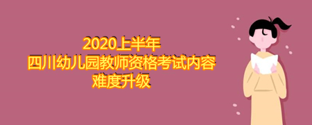 2020上半年四川幼兒園教師資格考試內(nèi)容難度升級